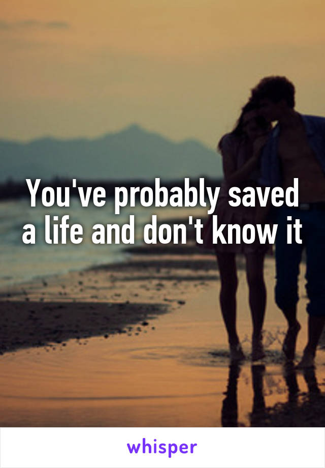 You've probably saved a life and don't know it 