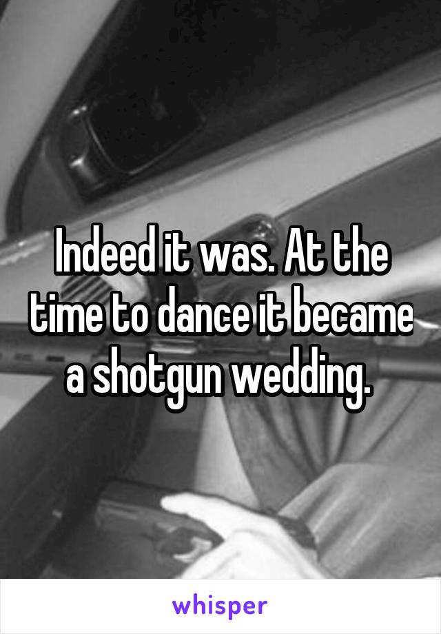 Indeed it was. At the time to dance it became a shotgun wedding. 