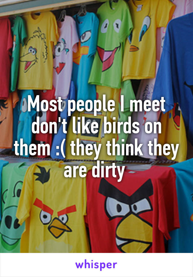 Most people I meet don't like birds on them :( they think they are dirty 