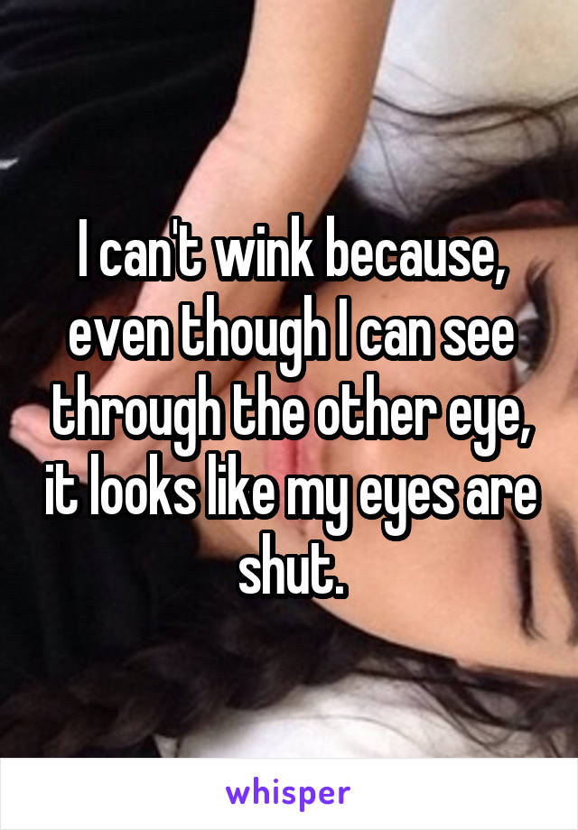 I can't wink because, even though I can see through the other eye, it looks like my eyes are shut.