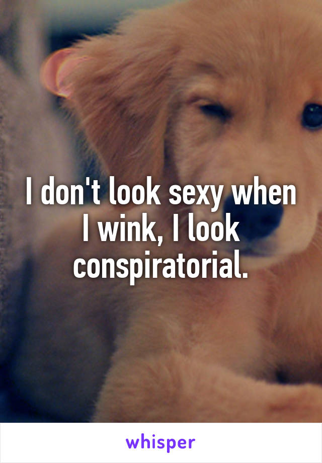 I don't look sexy when I wink, I look conspiratorial.
