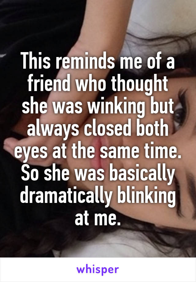 This reminds me of a friend who thought she was winking but always closed both eyes at the same time. So she was basically dramatically blinking at me.