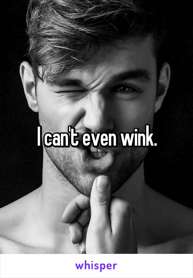 I can't even wink.
