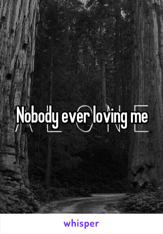 Nobody ever loving me
