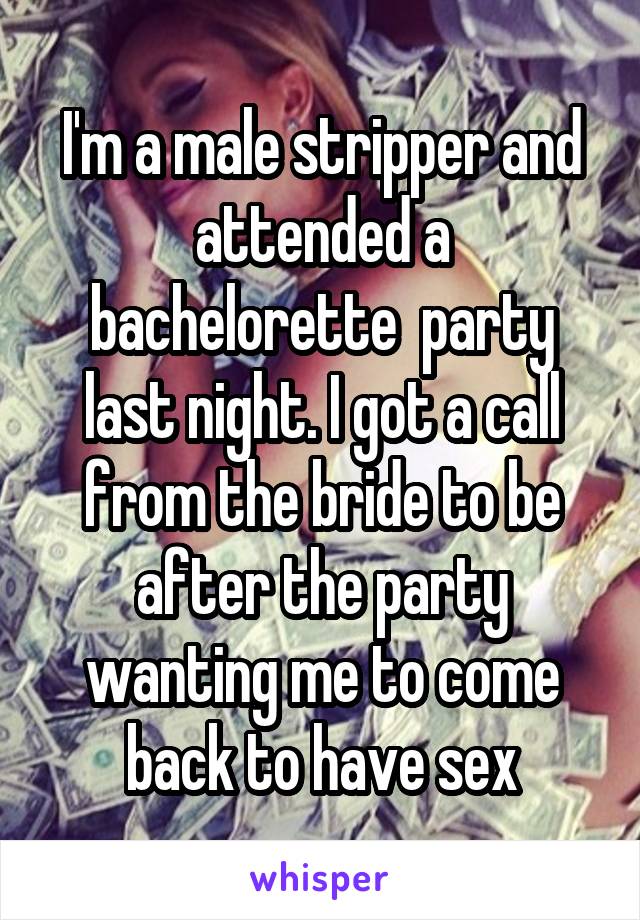 I'm a male stripper and attended a bachelorette  party last night. I got a call from the bride to be after the party wanting me to come back to have sex