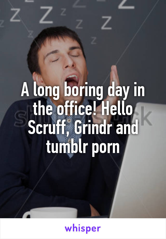 A long boring day in the office! Hello Scruff, Grindr and tumblr porn