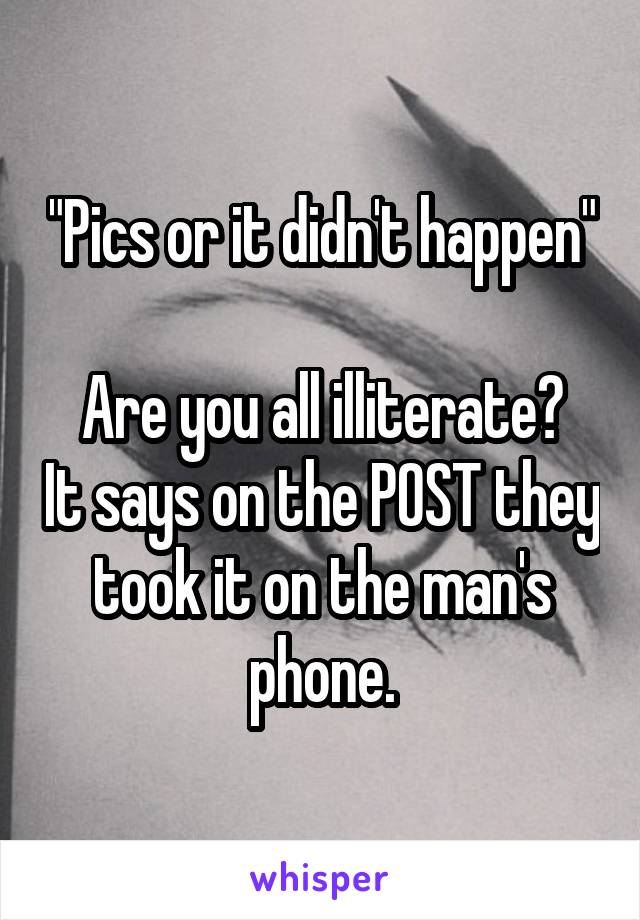 "Pics or it didn't happen"

Are you all illiterate? It says on the POST they took it on the man's phone.