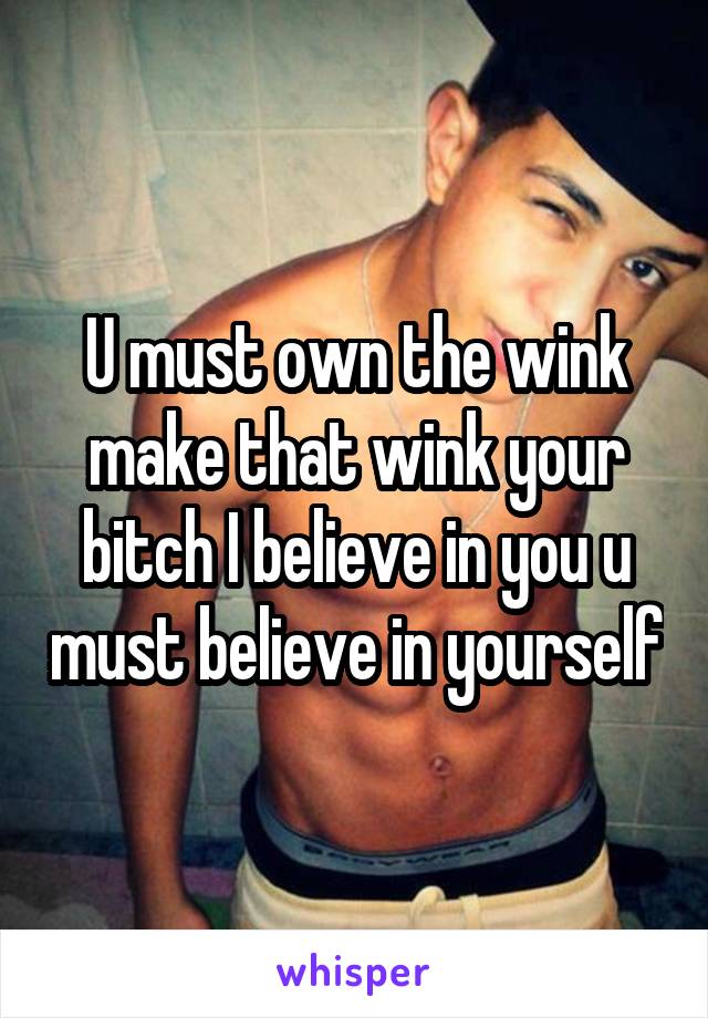U must own the wink make that wink your bitch I believe in you u must believe in yourself