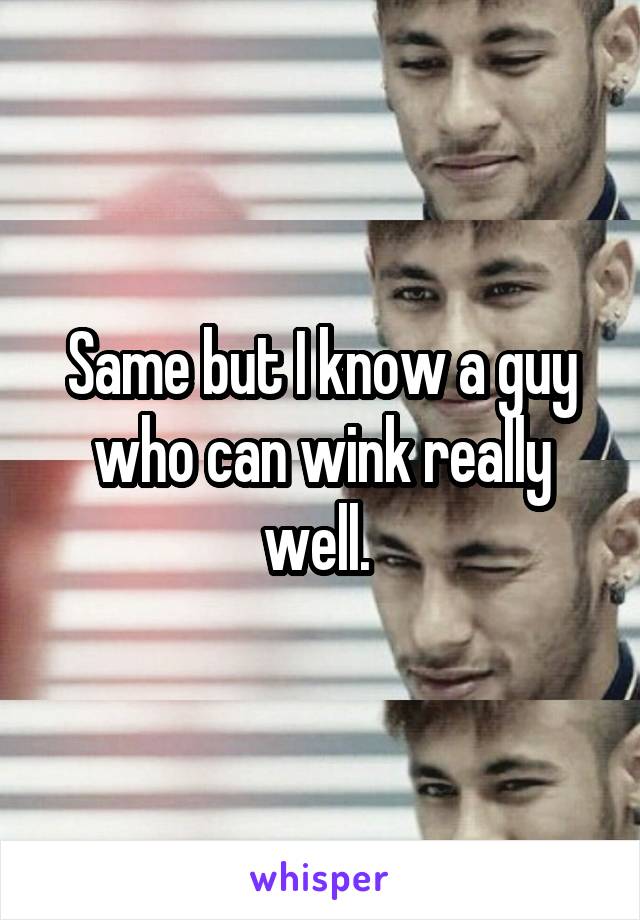 Same but I know a guy who can wink really well. 