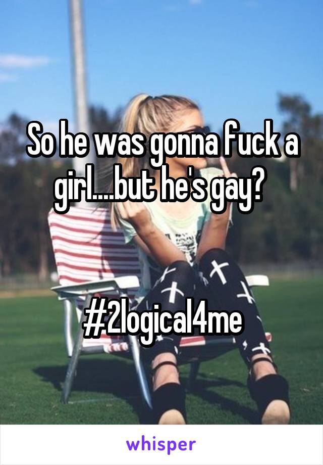 So he was gonna fuck a girl....but he's gay? 


#2logical4me