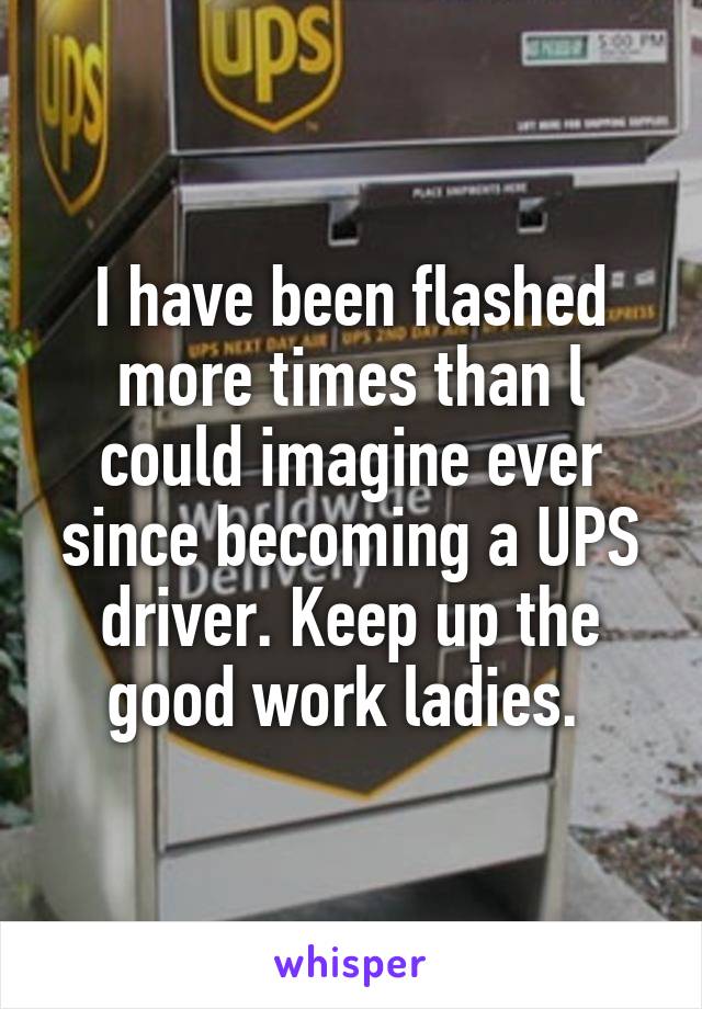 I have been flashed more times than l could imagine ever since becoming a UPS driver. Keep up the good work ladies. 