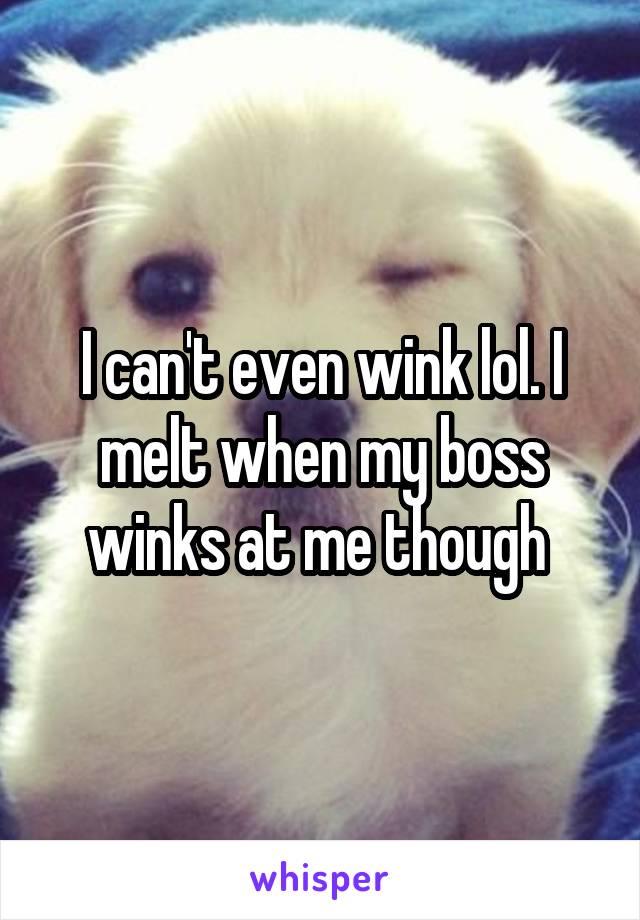 I can't even wink lol. I melt when my boss winks at me though 