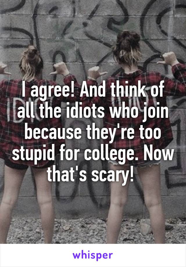 I agree! And think of all the idiots who join because they're too stupid for college. Now that's scary! 