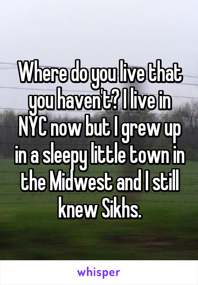 Where do you live that you haven't? I live in NYC now but I grew up in a sleepy little town in the Midwest and I still knew Sikhs.