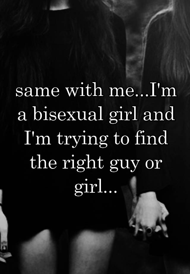 Same With Me Im A Bisexual Girl And Im Trying To Find The Right Guy