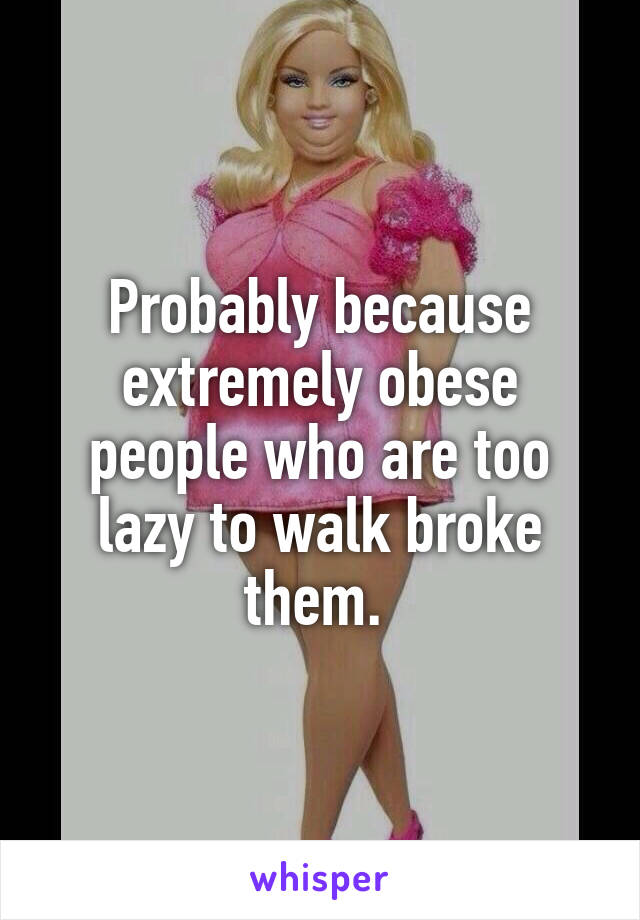 Probably because extremely obese people who are too lazy to walk broke them. 