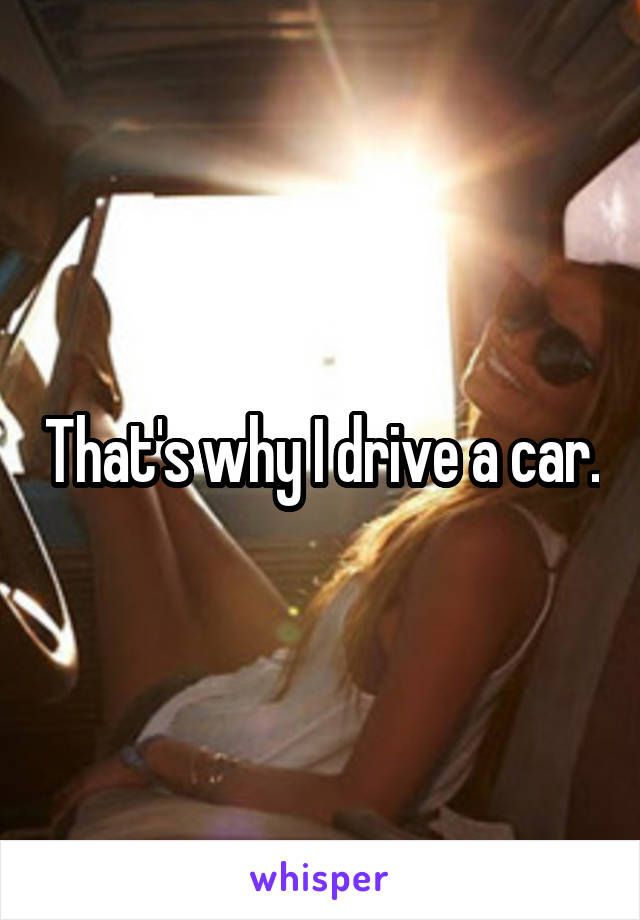 That's why I drive a car.