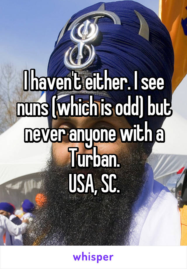 I haven't either. I see nuns (which is odd) but never anyone with a Turban.
USA, SC.