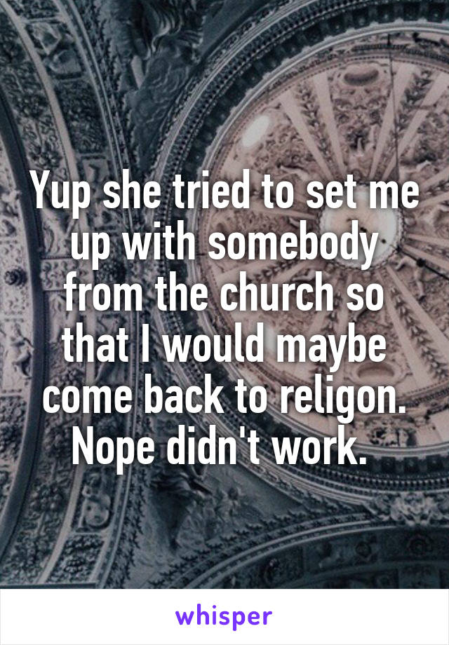 Yup she tried to set me up with somebody from the church so that I would maybe come back to religon. Nope didn't work. 