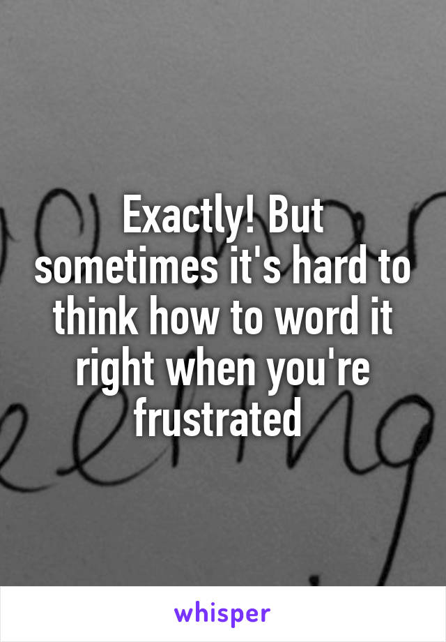 Exactly! But sometimes it's hard to think how to word it right when you're frustrated 