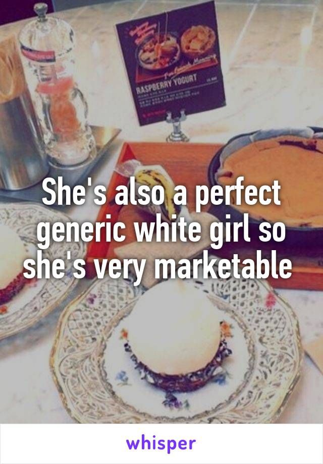 She's also a perfect generic white girl so she's very marketable 