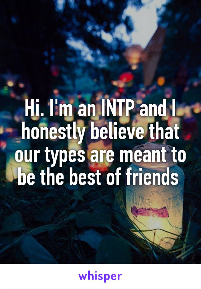 Hi. I'm an INTP and I honestly believe that our types are meant to be the best of friends 