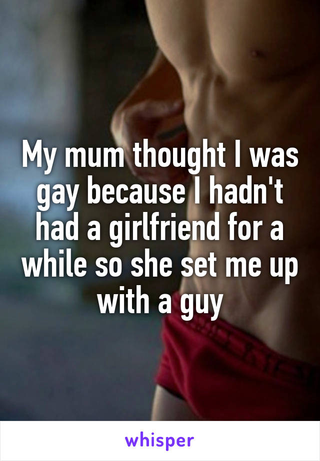 My mum thought I was gay because I hadn't had a girlfriend for a while so she set me up with a guy
