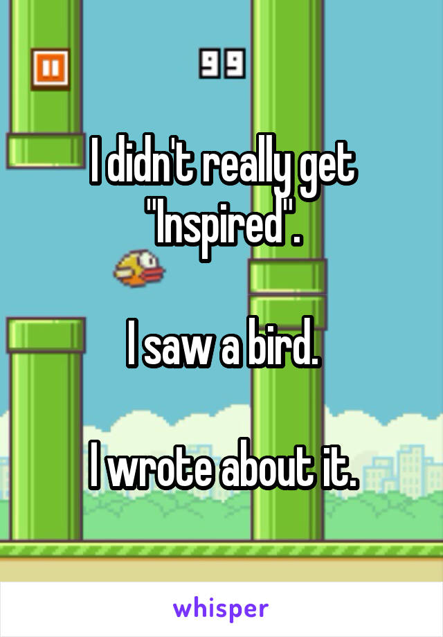 I didn't really get "Inspired".

I saw a bird.

I wrote about it.