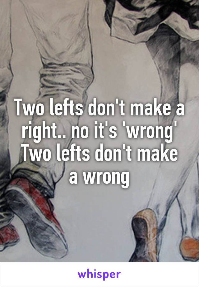 Two lefts don't make a right.. no it's 'wrong'
Two lefts don't make a wrong