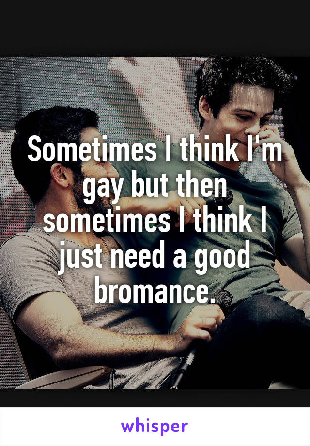 Sometimes I think I'm gay but then sometimes I think I just need a good bromance.