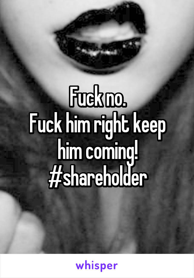 Fuck no.
Fuck him right keep him coming!
#shareholder