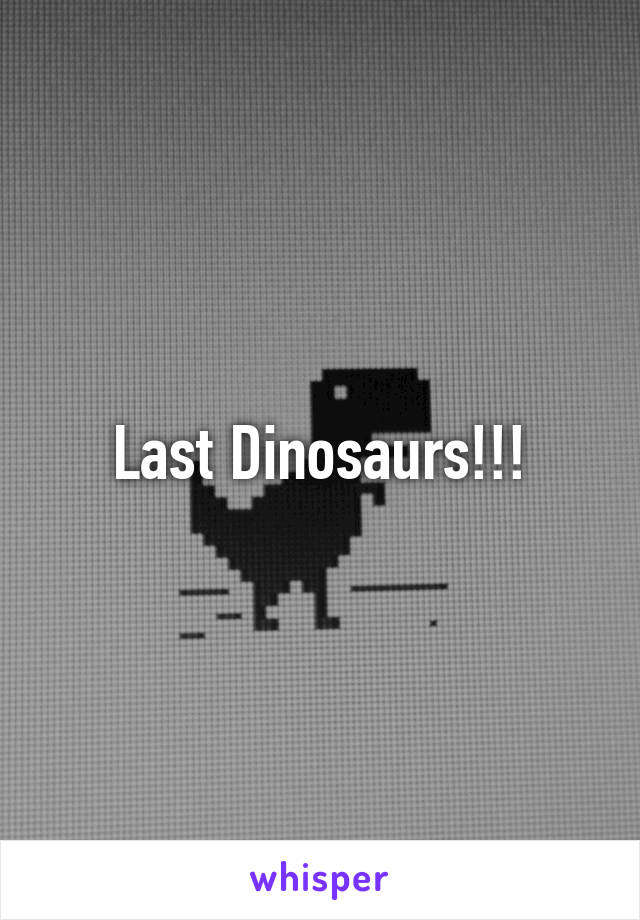 Last Dinosaurs!!!