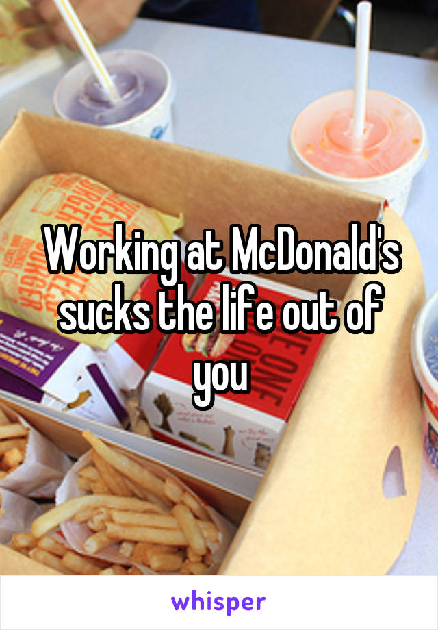 Working at McDonald's sucks the life out of you