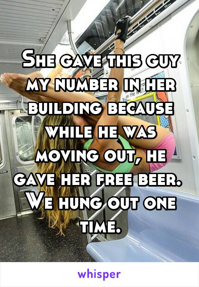 She gave this guy my number in her building because while he was moving out, he gave her free beer.  We hung out one time.
