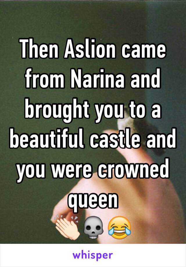 Then Aslion came from Narina and brought you to a beautiful castle and you were crowned queen
👏🏻💀😂