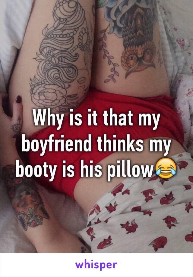 Why is it that my boyfriend thinks my booty is his pillow😂