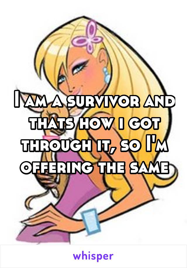 I am a survivor and thats how i got through it, so I'm offering the same