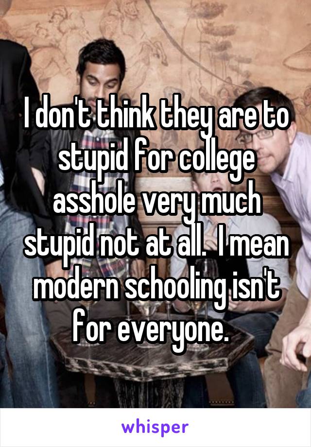 I don't think they are to stupid for college asshole very much stupid not at all.  I mean modern schooling isn't for everyone.  