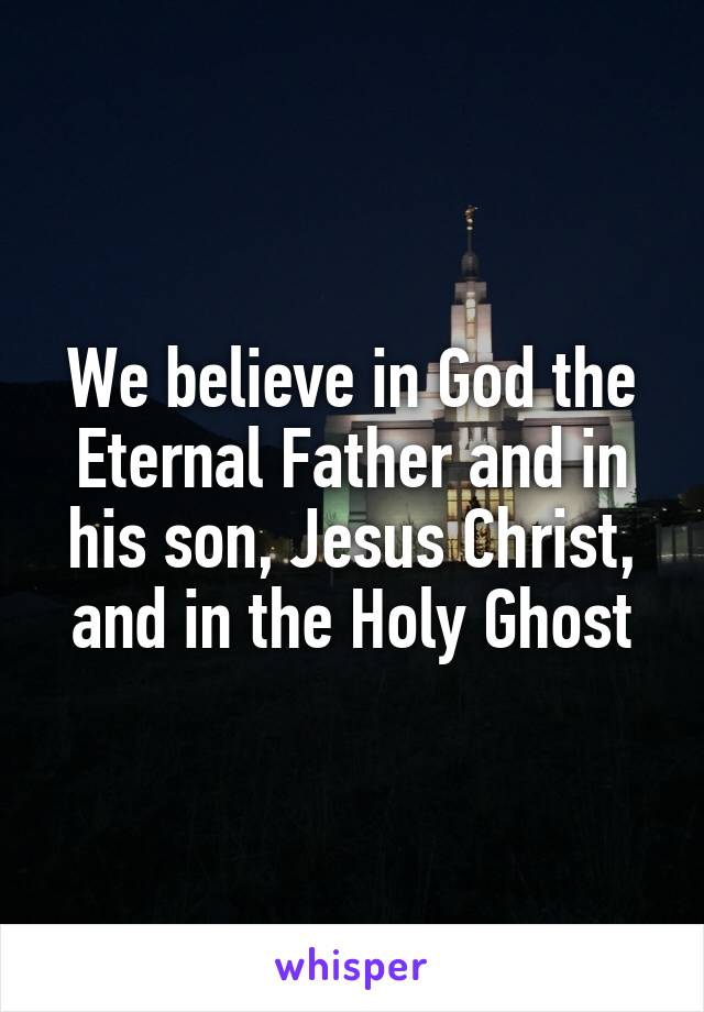 We believe in God the Eternal Father and in his son, Jesus Christ, and in the Holy Ghost
