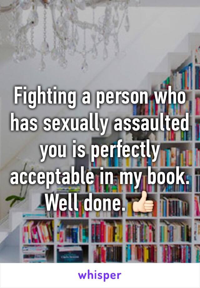 Fighting a person who has sexually assaulted you is perfectly acceptable in my book. Well done. 👍🏻