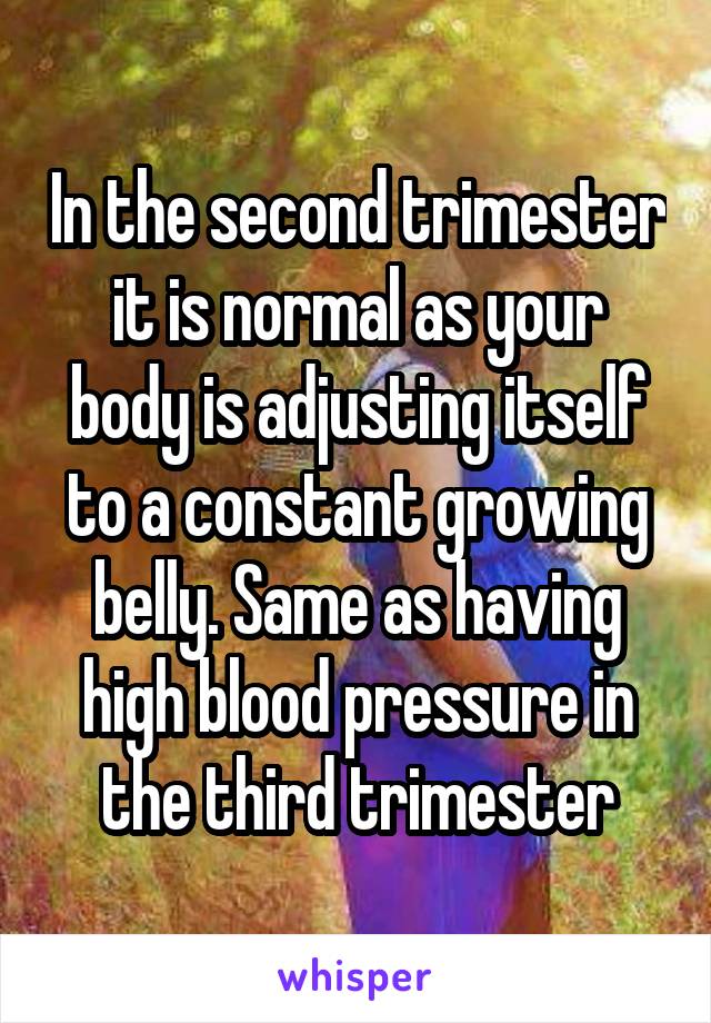 In the second trimester it is normal as your body is adjusting itself to a constant growing belly. Same as having high blood pressure in the third trimester