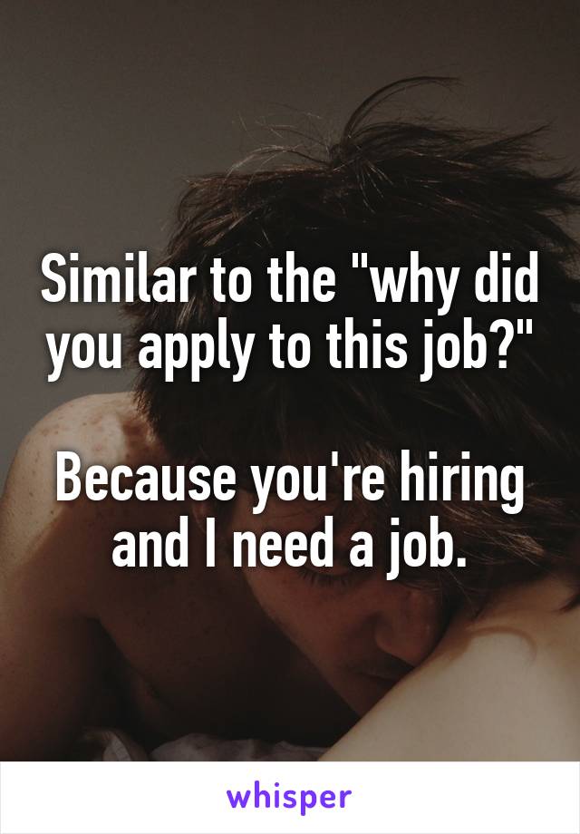 Similar to the "why did you apply to this job?"

Because you're hiring and I need a job.