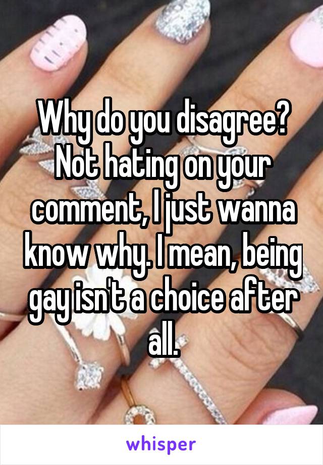 Why do you disagree? Not hating on your comment, I just wanna know why. I mean, being gay isn't a choice after all.
