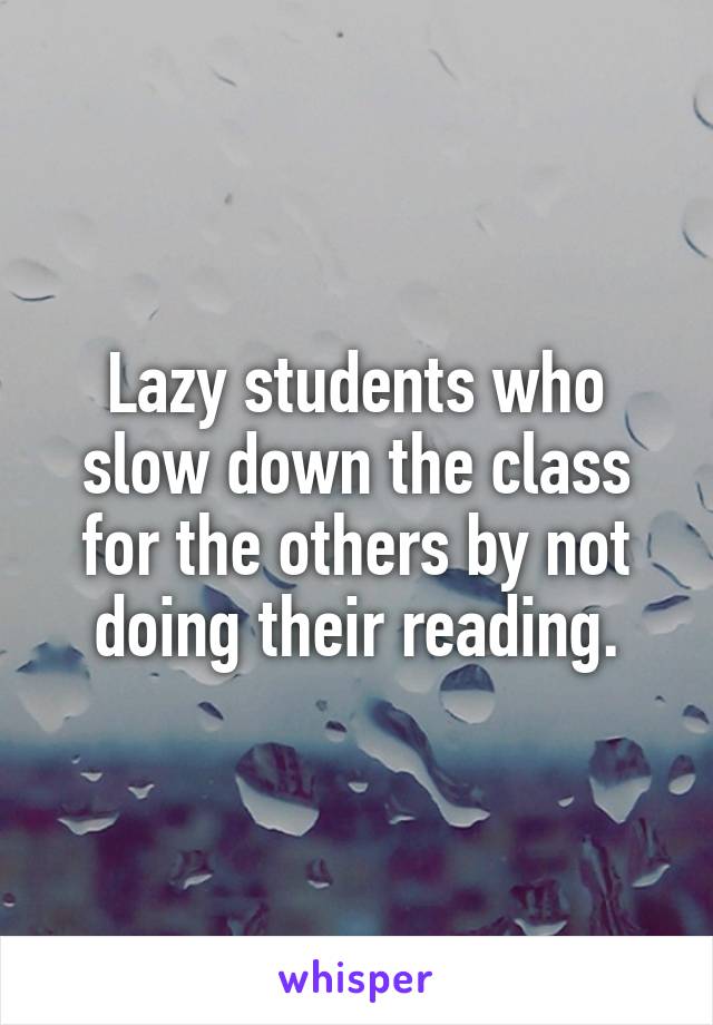 Lazy students who slow down the class for the others by not doing their reading.