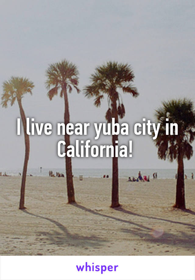 I live near yuba city in California! 