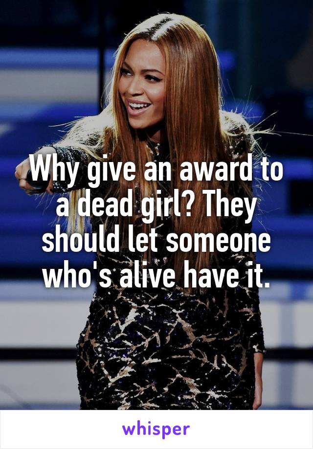 Why give an award to a dead girl? They should let someone who's alive have it.
