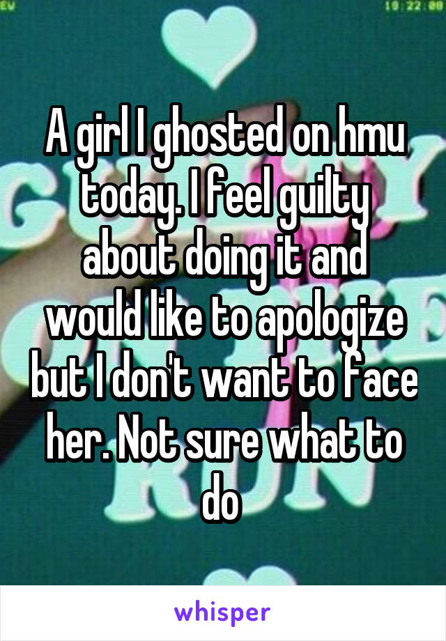 A girl I ghosted on hmu today. I feel guilty about doing it and would like to apologize but I don't want to face her. Not sure what to do 