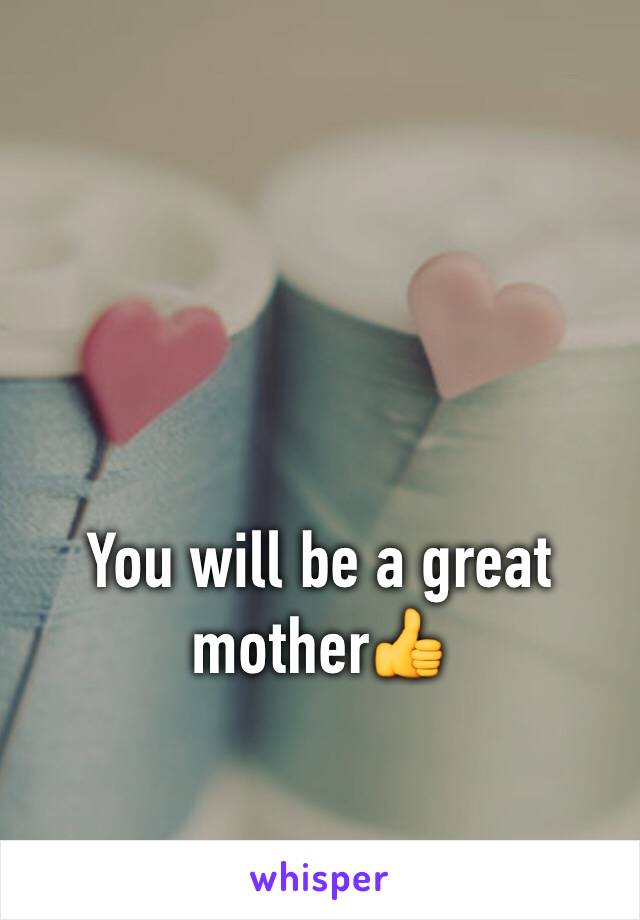 You will be a great mother👍