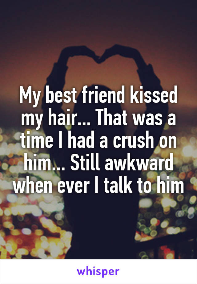 My best friend kissed my hair... That was a time I had a crush on him... Still awkward when ever I talk to him