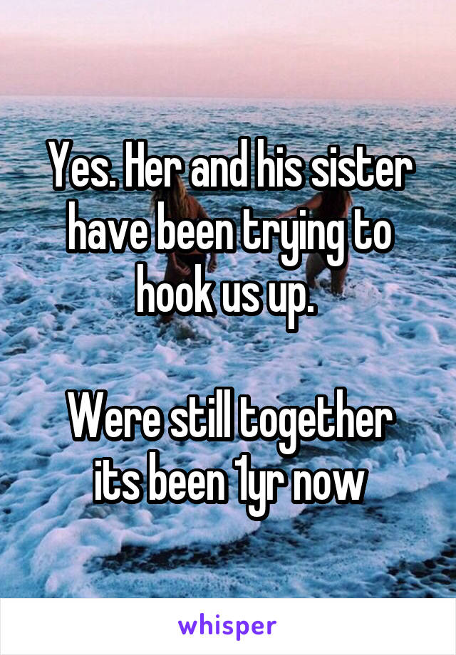 Yes. Her and his sister have been trying to hook us up. 

Were still together its been 1yr now